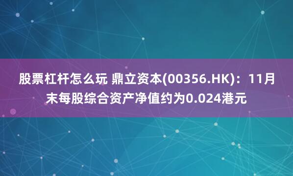 股票杠杆怎么玩 鼎立资本(00356.HK)：11月末每股综合资产净值约为0.024港元