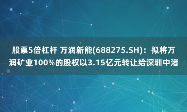 股票5倍杠杆 万润新能(688275.SH)：拟将万润矿业100%的股权以3.15亿元转让给深圳中渚