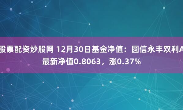 股票配资炒股网 12月30日基金净值：圆信永丰双利A最新净值0.8063，涨0.37%