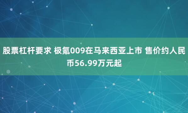 股票杠杆要求 极氪009在马来西亚上市 售价约人民币56.99万元起