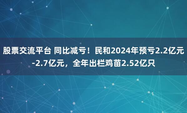 股票交流平台 同比减亏！民和2024年预亏2.2亿元-2.7亿元，全年出栏鸡苗2.52亿只