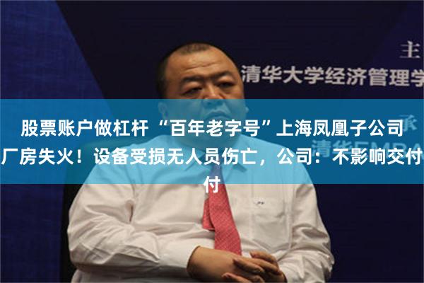 股票账户做杠杆 “百年老字号”上海凤凰子公司厂房失火！设备受损无人员伤亡，公司：不影响交付