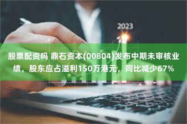 股票配资吗 鼎石资本(00804)发布中期未审核业绩，股东应占溢利150万港元，同比减少67%