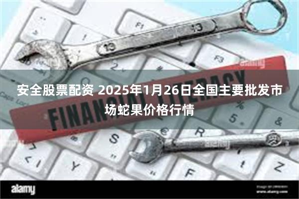 安全股票配资 2025年1月26日全国主要批发市场蛇果价格行情