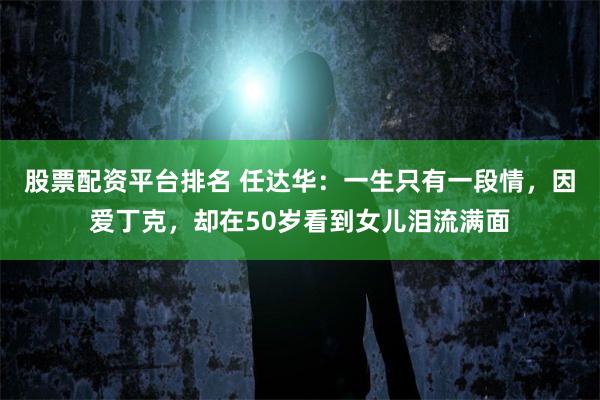 股票配资平台排名 任达华：一生只有一段情，因爱丁克，却在50岁看到女儿泪流满面