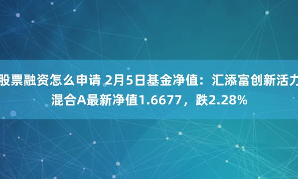 股票融资怎么申请 2月5日基金净值：汇添富创新活力混合A最新净值1.6677，跌2.28%