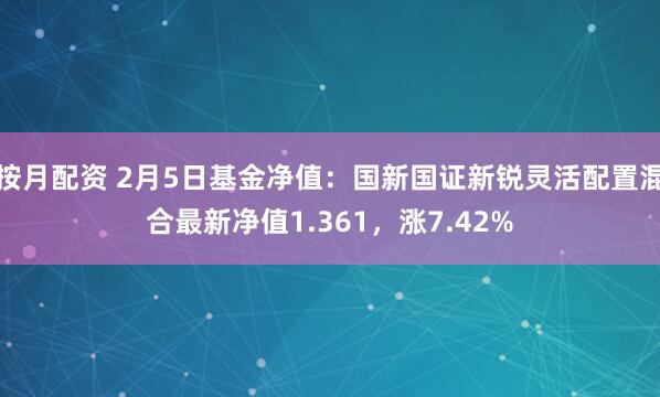 按月配资 2月5日基金净值：国新国证新锐灵活配置混合最新净值1.361，涨7.42%