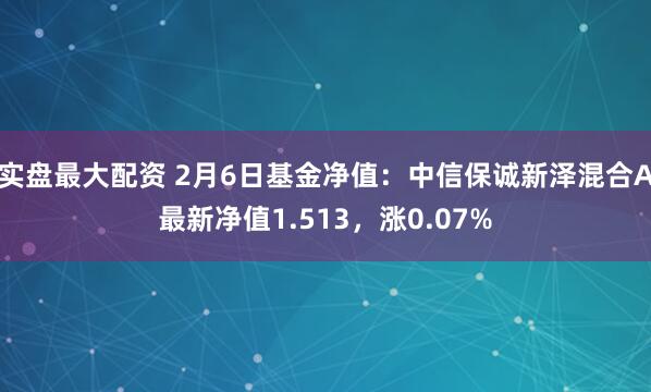 实盘最大配资 2月6日基金净值：中信保诚新泽混合A最新净值1.513，涨0.07%