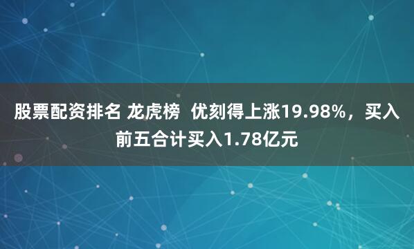 股票配资排名 龙虎榜  优刻得上涨19.98%，买入前五合计买入1.78亿元