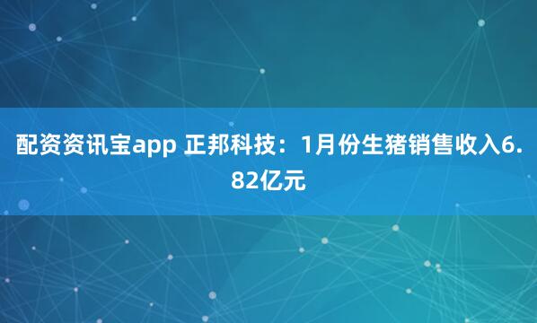 配资资讯宝app 正邦科技：1月份生猪销售收入6.82亿元