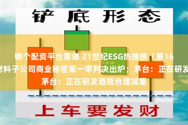 哪个配资平台靠谱 21世纪ESG热搜榜（第162期）丨天赐材料子公司商业秘密案一审判决出炉；茅台：正在研发酒瓶合理减重