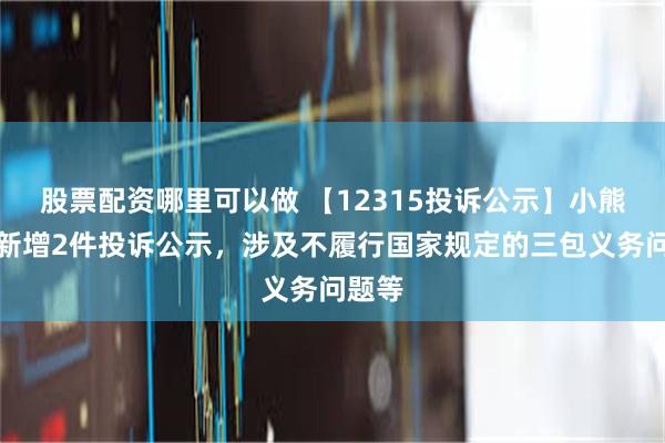 股票配资哪里可以做 【12315投诉公示】小熊电器新增2件投诉公示，涉及不履行国家规定的三包义务问题等