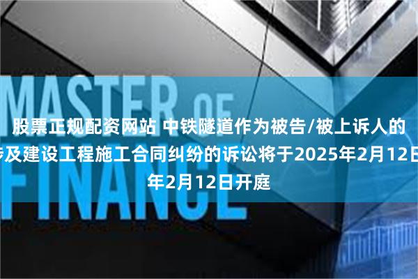 股票正规配资网站 中铁隧道作为被告/被上诉人的2起涉及建设工程施工合同纠纷的诉讼将于2025年2月12日开庭