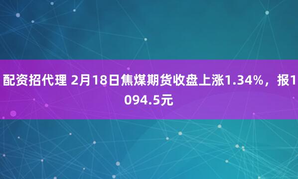 配资招代理 2月18日焦煤期货收盘上涨1.34%，报1094.5元