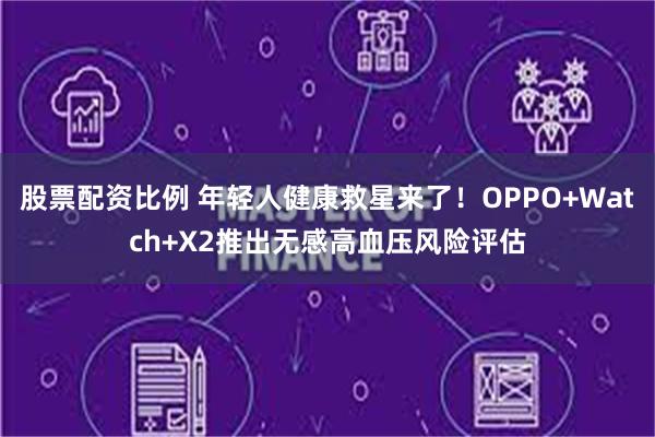 股票配资比例 年轻人健康救星来了！OPPO+Watch+X2推出无感高血压风险评估