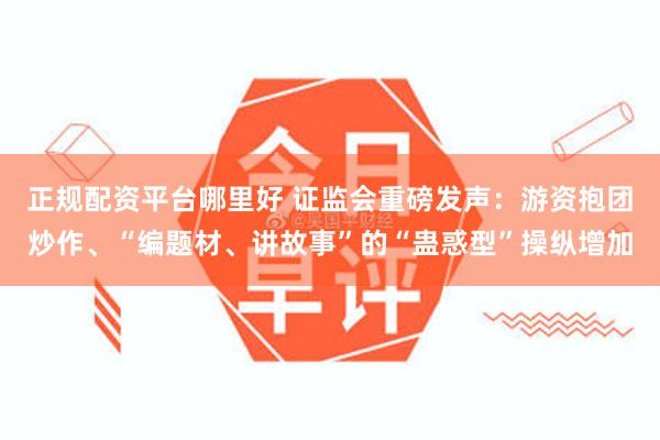 正规配资平台哪里好 证监会重磅发声：游资抱团炒作、“编题材、讲故事”的“蛊惑型”操纵增加