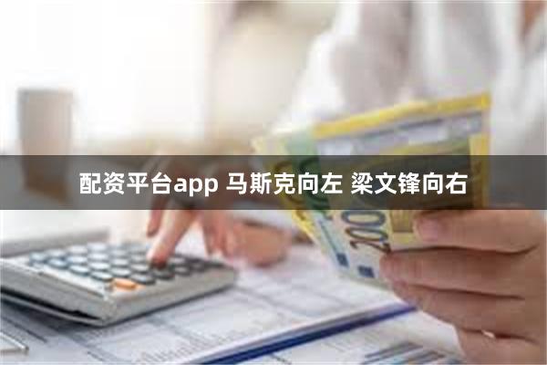 配资平台app 马斯克向左 梁文锋向右