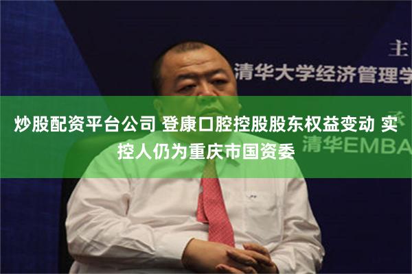 炒股配资平台公司 登康口腔控股股东权益变动 实控人仍为重庆市国资委