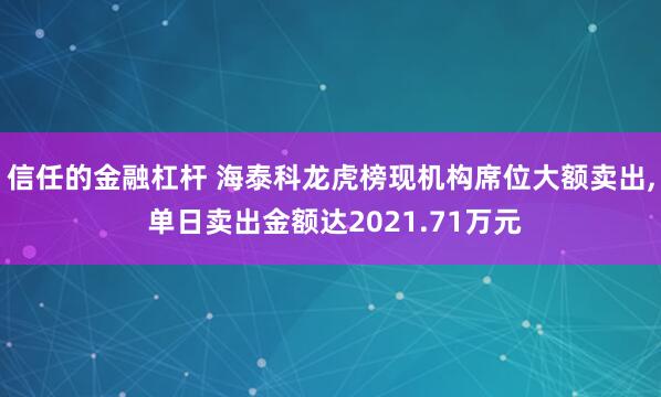 信任的金融杠杆 海泰科龙虎榜现机构席位大额卖出, 单日卖出金额达2021.71万元