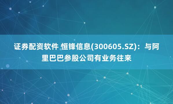 证券配资软件 恒锋信息(300605.SZ)：与阿里巴巴参股公司有业务往来