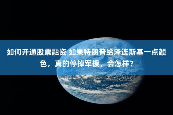 如何开通股票融资 如果特朗普给泽连斯基一点颜色，真的停掉军援，会怎样？