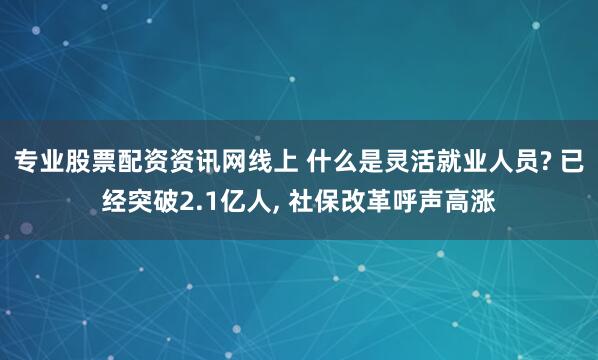 专业股票配资资讯网线上 什么是灵活就业人员? 已经突破2.1亿人, 社保改革呼声高涨