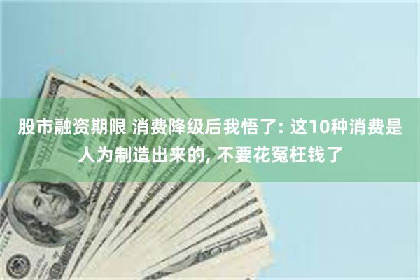 股市融资期限 消费降级后我悟了: 这10种消费是人为制造出来的, 不要花冤枉钱了