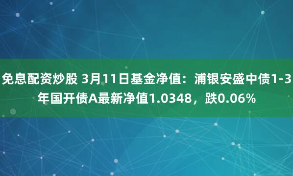 免息配资炒股 3月11日基金净值：浦银安盛中债1-3年国开债A最新净值1.0348，跌0.06%