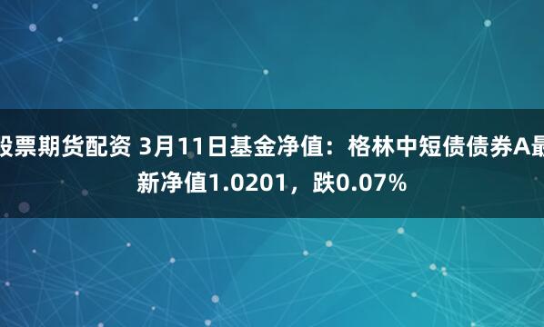 股票期货配资 3月11日基金净值：格林中短债债券A最新净值1.0201，跌0.07%