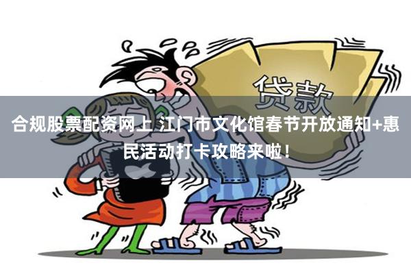 合规股票配资网上 江门市文化馆春节开放通知+惠民活动打卡攻略来啦！