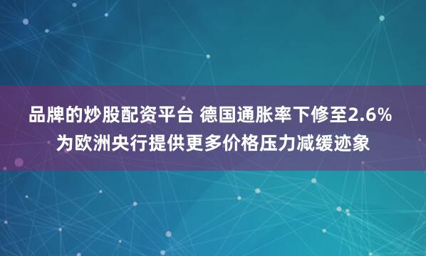 品牌的炒股配资平台 德国通胀率下修至2.6% 为欧洲央行提供更多价格压力减缓迹象