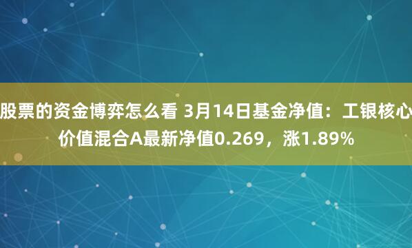 股票的资金博弈怎么看 3月14日基金净值：工银核心价值混合A最新净值0.269，涨1.89%