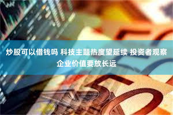 炒股可以借钱吗 科技主题热度望延续 投资者观察企业价值要放长远