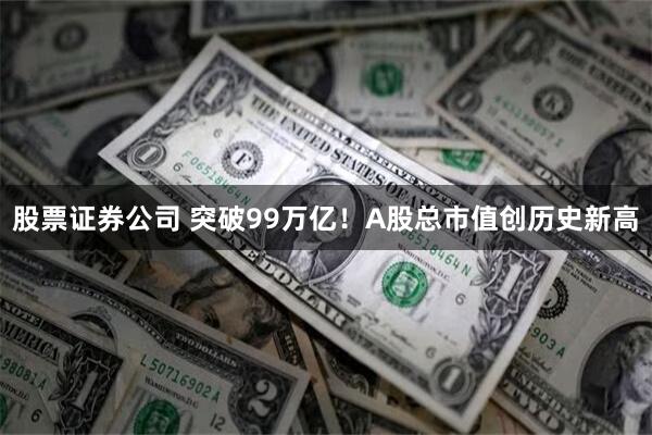 股票证券公司 突破99万亿！A股总市值创历史新高