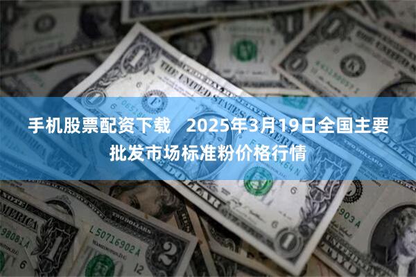 手机股票配资下载   2025年3月19日全国主要批发市场标准粉价格行情